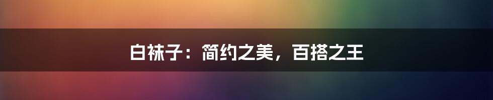 白袜子:简约之美,百搭之王