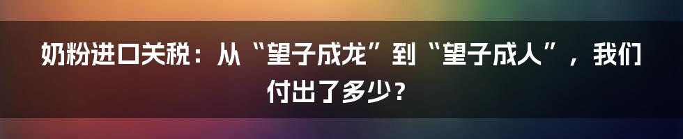 奶粉进口关税:从“望子成龙”到“望子成人”,我们付出了多少?