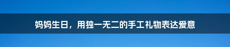 妈妈生日,用独一无二的手工礼物表达爱意