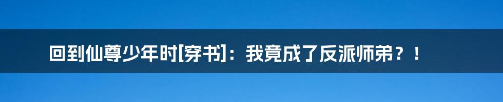 回到仙尊少年时[穿书]：我竟成了反派师弟？！
