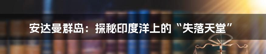 安达曼群岛：探秘印度洋上的“失落天堂”