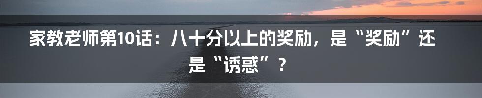 家教老师第10话:八十分以上的奖励,是“奖励”还是“诱惑”?