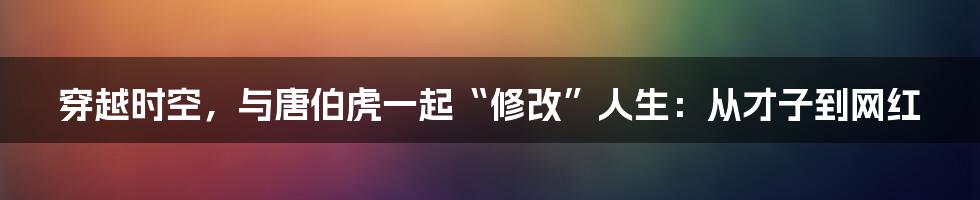 穿越时空，与唐伯虎一起“修改”人生：从才子到网红
