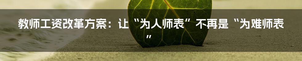 教师工资改革方案:让“为人师表”不再是“为难师表”