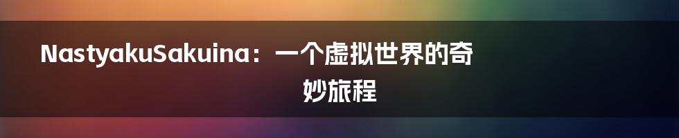 NastyakuSakuina:一个虚拟世界的奇妙旅程