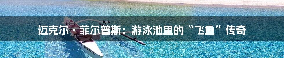 迈克尔·菲尔普斯:游泳池里的“飞鱼”传奇