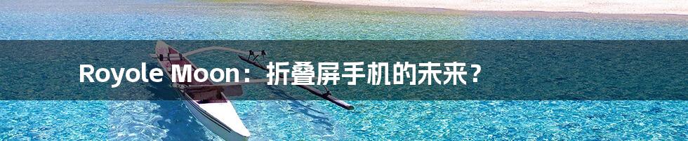 Royole Moon:折叠屏手机的未来?