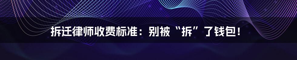 拆迁律师收费标准:别被“拆”了钱包!