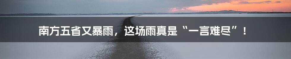 南方五省又暴雨,这场雨真是“一言难尽”!