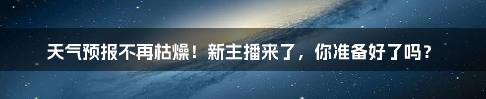天气预报不再枯燥！新主播来了，你准备好了吗？