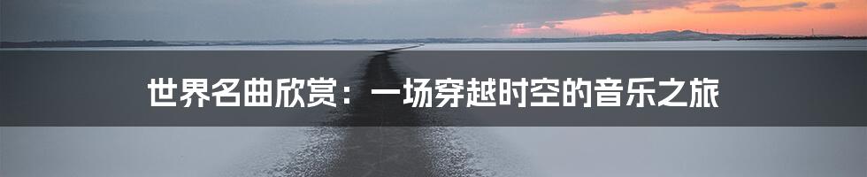 世界名曲欣赏:一场穿越时空的音乐之旅