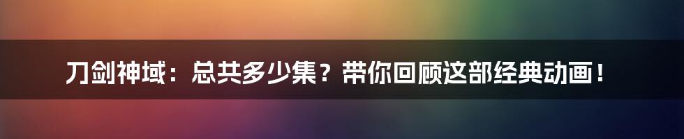 刀剑神域:总共多少集?带你回顾这部经典动画!