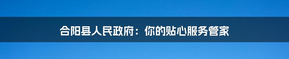 合阳县人民政府:你的贴心服务管家