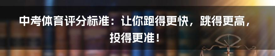 中考体育评分标准：让你跑得更快，跳得更高，投得更准！