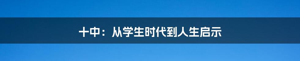十中:从学生时代到人生启示