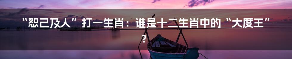 “恕己及人”打一生肖：谁是十二生肖中的“大度王”？