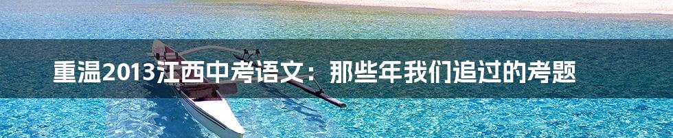 重温2013江西中考语文：那些年我们追过的考题