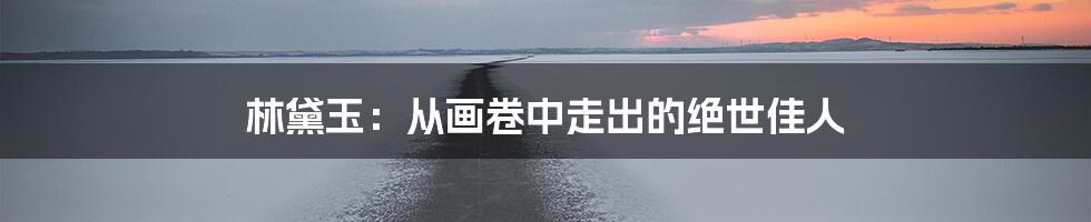 林黛玉:从画卷中走出的绝世佳人