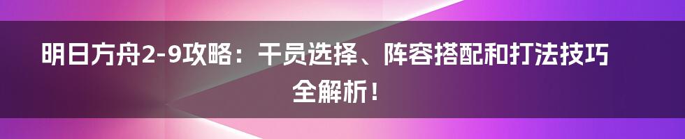 明日方舟2-9攻略：干员选择、阵容搭配和打法技巧全解析！