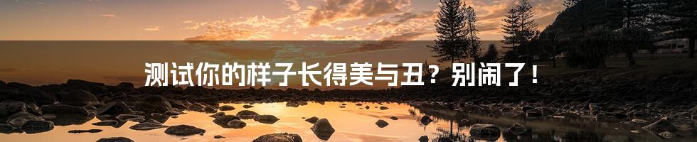 测试你的样子长得美与丑?别闹了!