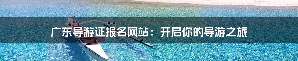 广东导游证报名网站:开启你的导游之旅