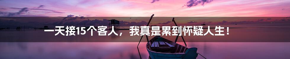 一天接15个客人,我真是累到怀疑人生!