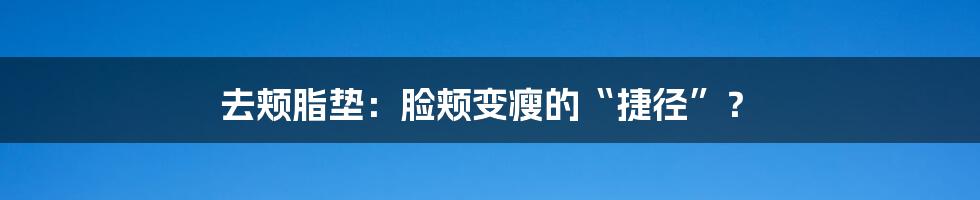去颊脂垫:脸颊变瘦的“捷径”?