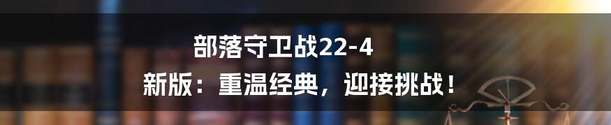 部落守卫战22-4 新版:重温经典,迎接挑战!