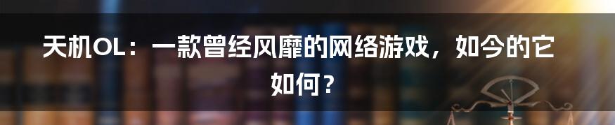 天机OL:一款曾经风靡的网络游戏,如今的它如何?