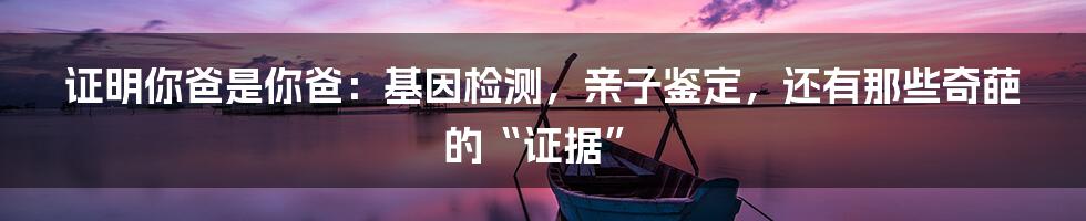 证明你爸是你爸:基因检测,亲子鉴定,还有那些奇葩的“证据”