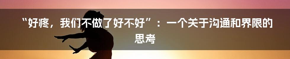 “好疼,我们不做了好不好”:一个关于沟通和界限的思考
