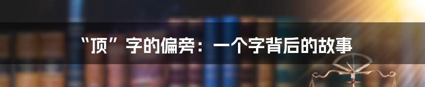 “顶”字的偏旁:一个字背后的故事