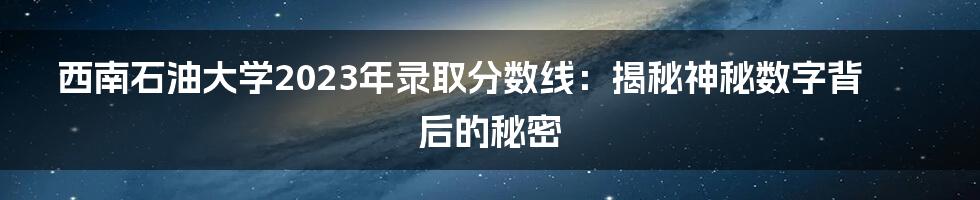 西南石油大学2023年录取分数线:揭秘神秘数字背后的秘密