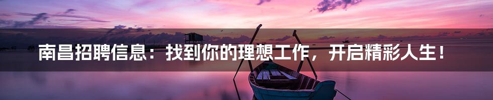 南昌招聘信息:找到你的理想工作,开启精彩人生!