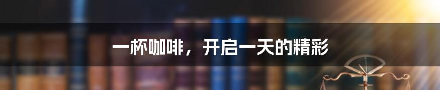 一杯咖啡,开启一天的精彩