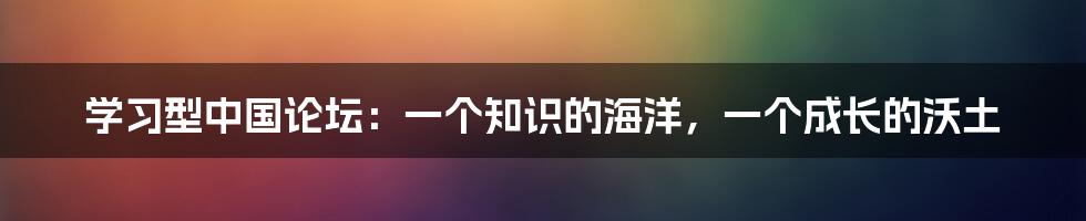 学习型中国论坛:一个知识的海洋,一个成长的沃土