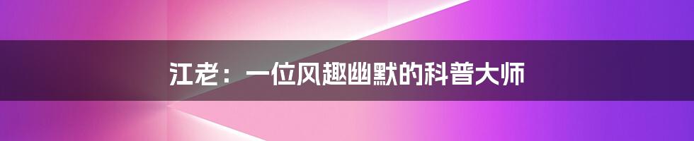 江老:一位风趣幽默的科普大师