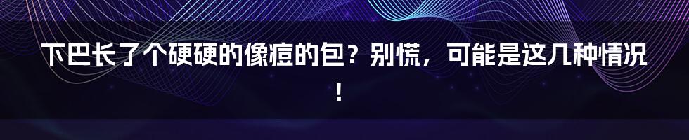 下巴长了个硬硬的像痘的包?别慌,可能是这几种情况!