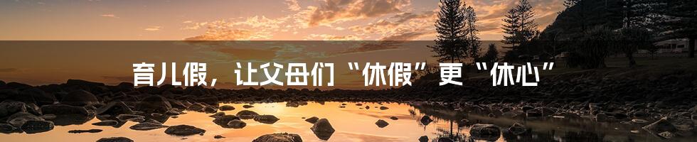 育儿假,让父母们“休假”更“休心”