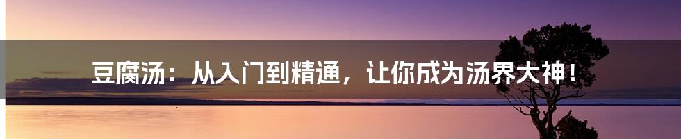 豆腐汤:从入门到精通,让你成为汤界大神!