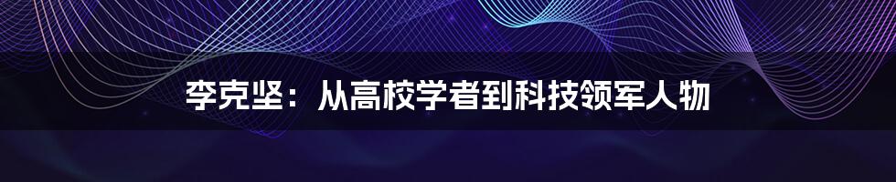 李克坚:从高校学者到科技领军人物