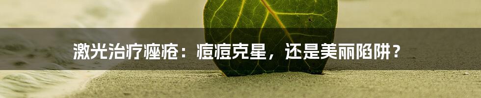 激光治疗痤疮:痘痘克星,还是美丽陷阱?