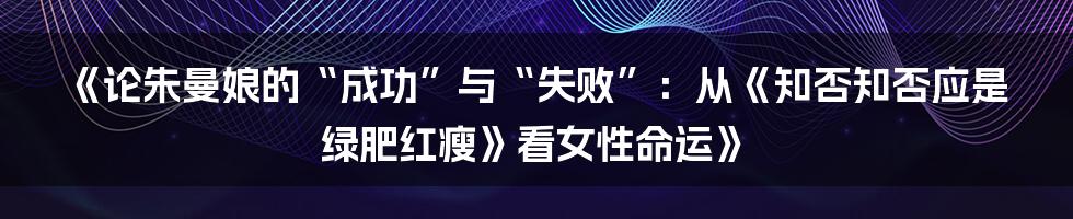 《论朱曼娘的“成功”与“失败”:从《知否知否应是绿肥红瘦》看女性命运》