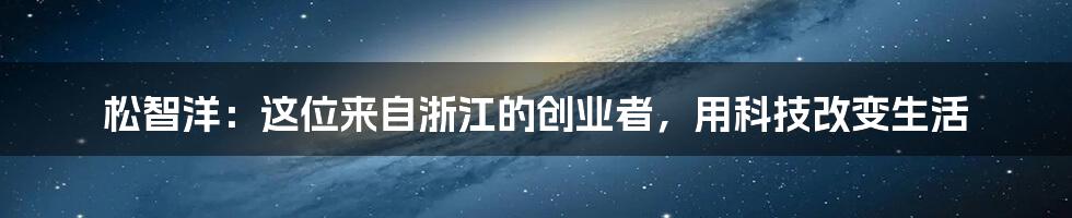 松智洋：这位来自浙江的创业者，用科技改变生活