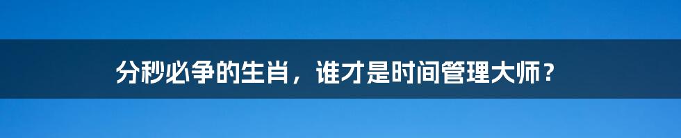 分秒必争的生肖,谁才是时间管理大师?