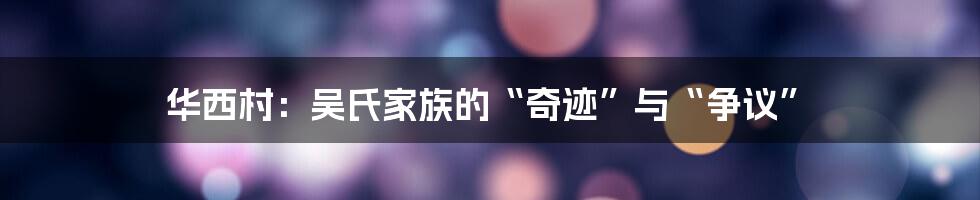 华西村:吴氏家族的“奇迹”与“争议”