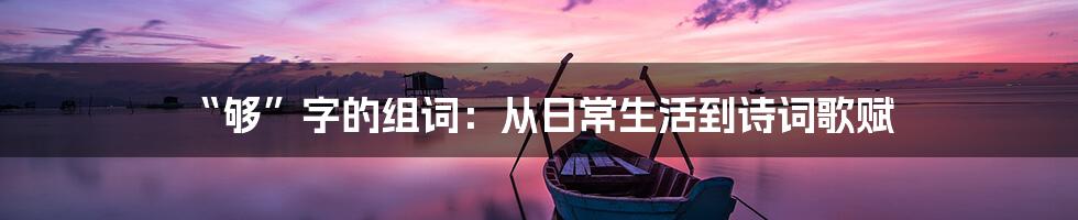 “够”字的组词:从日常生活到诗词歌赋