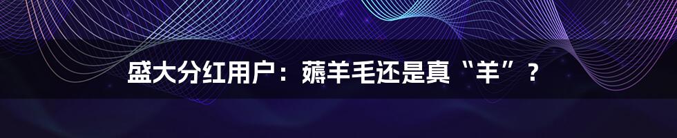 盛大分红用户：薅羊毛还是真“羊”？