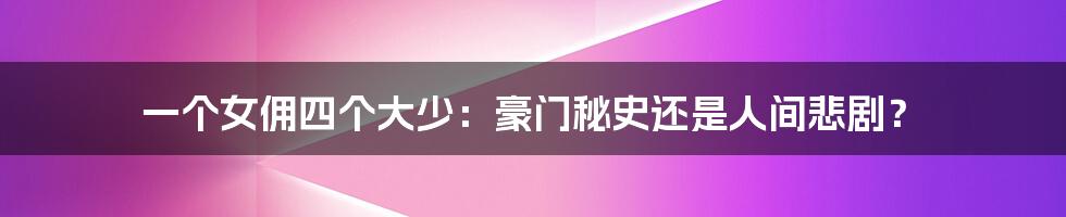 一个女佣四个大少:豪门秘史还是人间悲剧?
