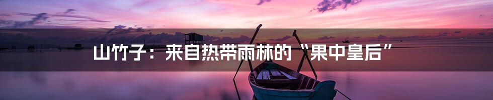 山竹子:来自热带雨林的“果中皇后”